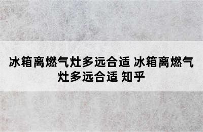 冰箱离燃气灶多远合适 冰箱离燃气灶多远合适 知乎